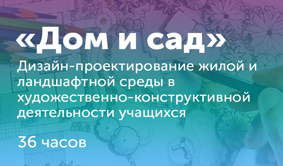 «Дом и сад» Дизайн-проектирование жилой и ландшафтной среды в художественно-конструктивной деятельности учащихся