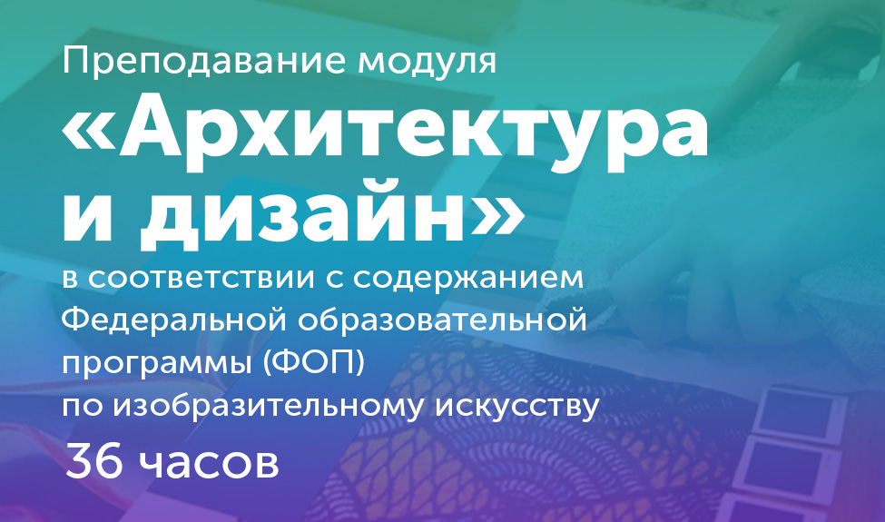Преподавание модуля «Архитектура и дизайн» в соответствии с содержанием Федеральной образовательной программы (ФОП) по изобразительному искусству